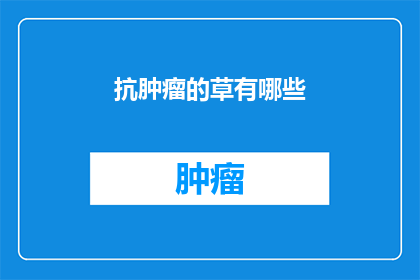 抗肿瘤的草有哪些(探索抗肿瘤草本植物：你了解哪些是对抗癌症有益的天然疗法？)