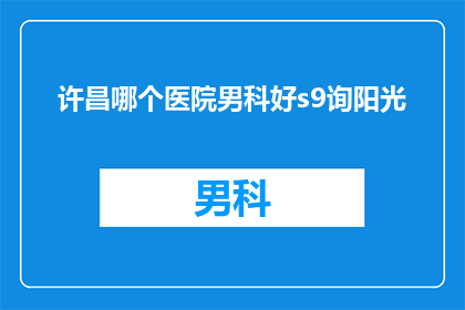 许昌哪个医院男科好s9询阳光(许昌地区男科治疗哪家医院更胜一筹？阳光医院值得咨询吗？)
