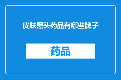 皮肤黑头药品有哪些牌子(哪些品牌的皮肤黑头治疗药品值得推荐？)