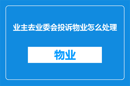 业主去业委会投诉物业怎么处理(业主如何应对业委会的投诉，并妥善处理物业问题？)