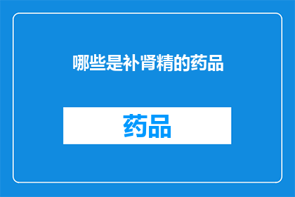 哪些是补肾精的药品(哪些补肾精的药品值得推荐？)