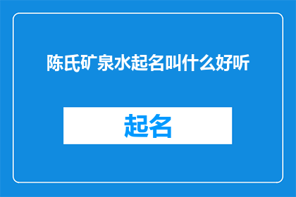 陈氏矿泉水起名叫什么好听(如何为陈氏矿泉水起一个既悦耳又富有内涵的名字？)