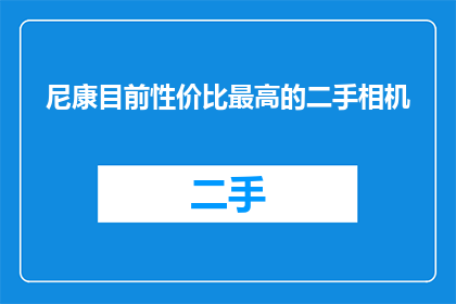 尼康目前性价比最高的二手相机(尼康相机中性价比最高的二手选择是什么？)