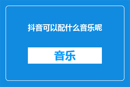 抖音可以配什么音乐呢(抖音上应该选择哪种音乐来搭配呢？)