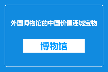 外国博物馆的中国价值连城宝物(中国博物馆中蕴藏的无价之宝，其价值究竟如何？)