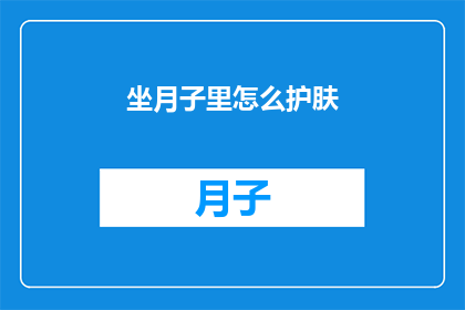 坐月子里怎么护肤(坐月子期间如何进行有效的皮肤护理？)