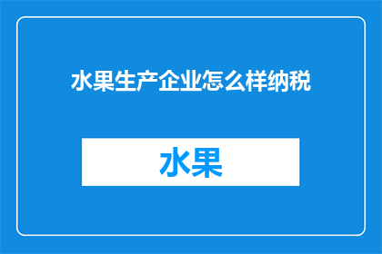 水果生产企业怎么样纳税(如何正确理解并执行水果生产企业的纳税义务？)