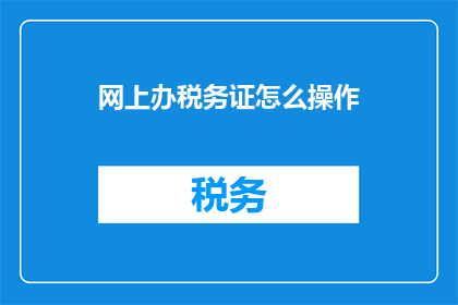 网上办税务证怎么操作(如何在网上成功办理税务证？)