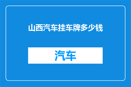 山西汽车挂车牌多少钱(山西汽车挂车牌的费用是多少？)
