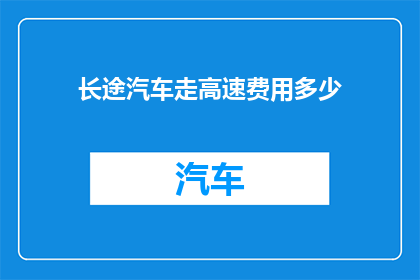 长途汽车走高速费用多少(长途汽车走高速的费用是多少？)