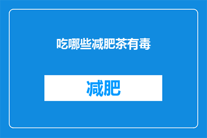 吃哪些减肥茶有毒(哪些减肥茶含有有害物质？)