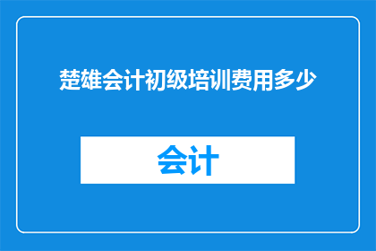 楚雄会计初级培训费用多少(您是否好奇，在楚雄地区参加会计初级培训需要支付多少费用？)
