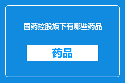 国药控股旗下有哪些药品(国药控股旗下药品种类丰富，究竟有哪些值得一提的药品？)