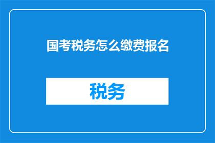 国考税务怎么缴费报名(如何报名参加国家公务员考试中的税务职位？)