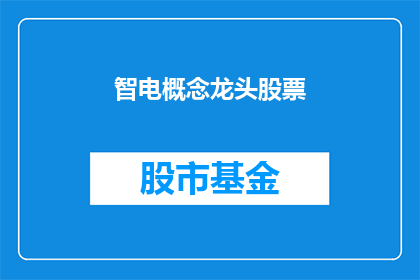 智电概念龙头股票(智电概念龙头股票：投资者如何识别并投资于这一领域的领军企业？)