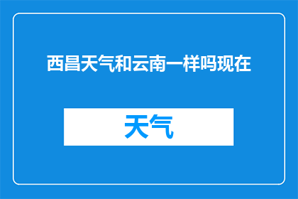 西昌天气和云南一样吗现在(西昌的天气与云南是否相似？现在的情况如何？)