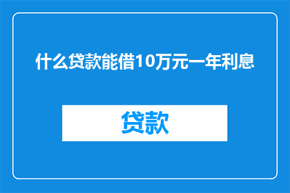 什么贷款能借10万元一年利息(什么类型的贷款可以借到10万元，并且一年下来的利息是多少？)