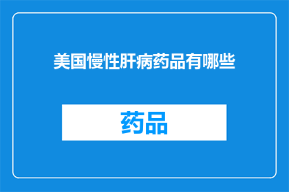 美国慢性肝病药品有哪些(美国市场上的慢性肝病治疗药物有哪些？)