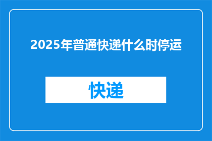 2025年普通快递什么时停运(2025年普通快递服务何时终止？)
