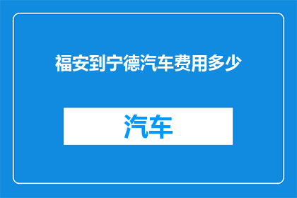 福安到宁德汽车费用多少(福安至宁德的汽车旅行费用是多少？)