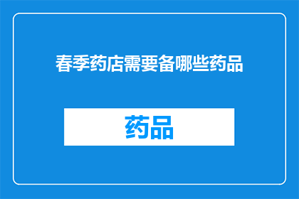 春季药店需要备哪些药品(春季药店必备药品清单：您知道哪些是药店必须准备的吗？)