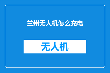 兰州无人机怎么充电(兰州无人机的充电难题：如何为它找到合适的充电方式？)