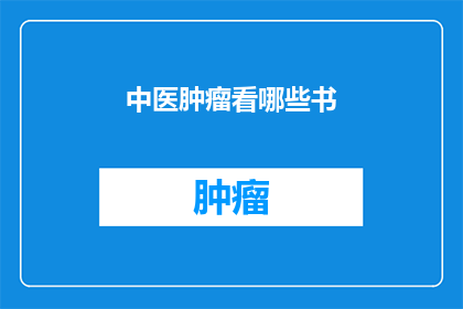 中医肿瘤看哪些书(中医肿瘤治疗的权威指南：您应该阅读哪些专业书籍？)