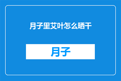 月子里艾叶怎么晒干(如何将月子期间使用的艾叶进行晒干处理？)