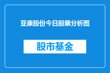 亚康股份今日股票分析图(亚康股份今日股票表现如何？投资者应关注哪些关键指标？)