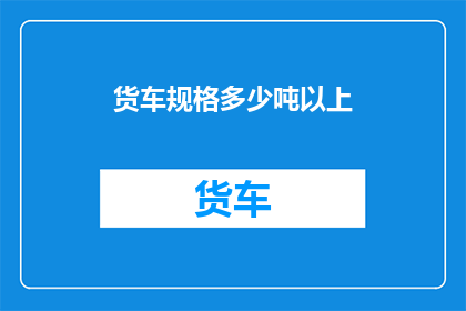 货车规格多少吨以上(货车规格需达到多少吨以上？)