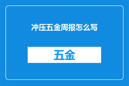 冲压五金周报怎么写(如何撰写一份全面且专业的冲压五金周报？)