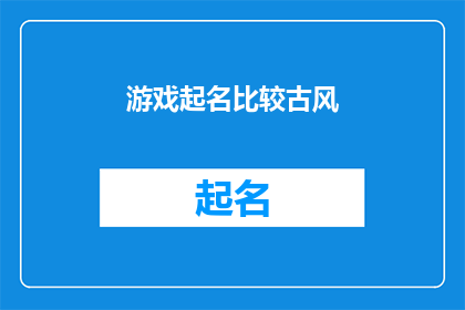 游戏起名比较古风(游戏起名：古风韵味，如何赋予游戏一个充满诗意的名字？)