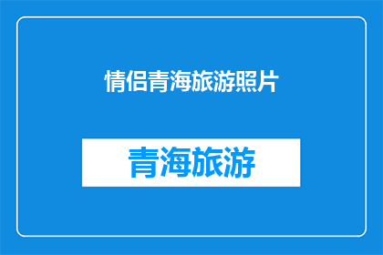 情侣青海旅游照片(情侣青海旅游照片：你们在青海的浪漫之旅中留下了哪些难忘的回忆？)