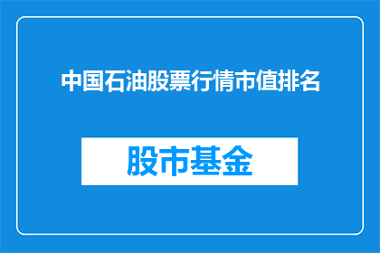 中国石油股票行情市值排名(中国石油股票行情市值排名：谁是市场的领头羊？)
