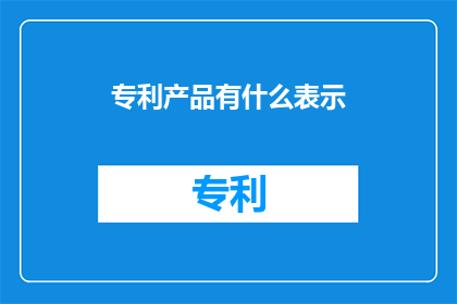 专利产品有什么表示(专利产品究竟代表了什么？)