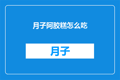 月子阿胶糕怎么吃(如何正确食用月子期间的阿胶糕？)