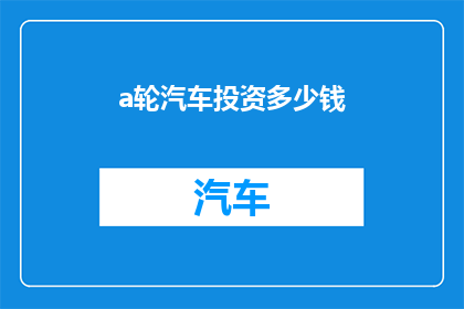 a轮汽车投资多少钱(投资一辆a轮汽车需要多少资金？)