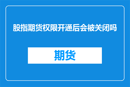 股指期货权限开通后会被关闭吗(股指期货权限开通后是否会被关闭？)