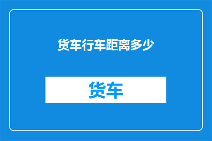 货车行车距离多少(货车的行车距离究竟有多长？)