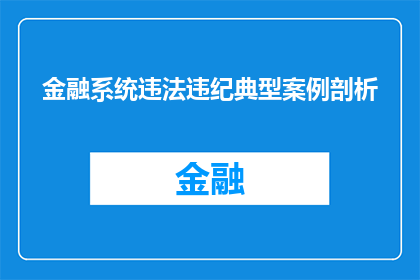 金融系统违法违纪典型案例剖析(金融系统违法违纪典型案例分析：揭示违规行为背后的深层原因)