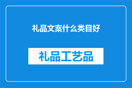 礼品文案什么类目好(什么类型的礼品最适合赠送给亲朋好友？)