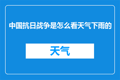 中国抗日战争是怎么看天气下雨的(中国抗日战争期间，天气对战争进程有何影响？)