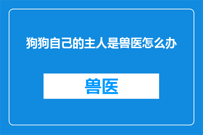 狗狗自己的主人是兽医怎么办(如果狗狗的主人是兽医，那么该如何处理？)