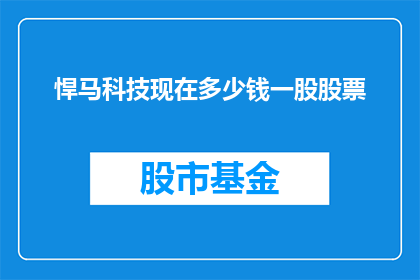 悍马科技现在多少钱一股股票(悍马科技的股票价值是多少？)