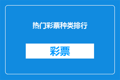 热门彩票种类排行(您是否好奇哪些彩票种类在当前市场上最为热门？让我们探索最受欢迎的彩票类型排行，揭示它们为何能吸引众多彩民的目光)