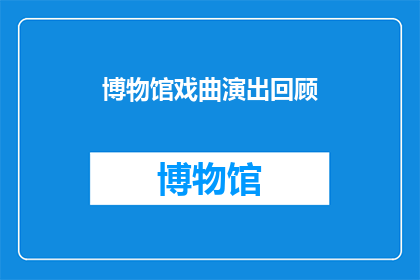 博物馆戏曲演出回顾(博物馆戏曲演出回顾：一场穿越时空的文化盛宴，你还记得吗？)