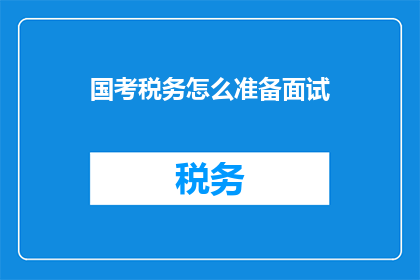 国考税务怎么准备面试(如何高效准备国考税务面试？)