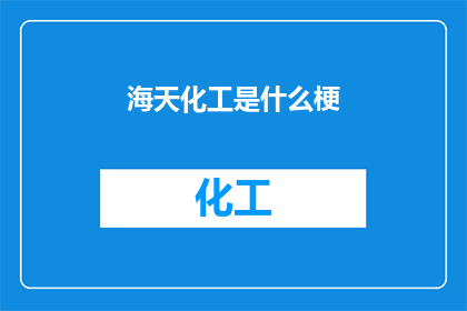 海天化工是什么梗(海天化工是什么梗？这一疑问句类型的长标题，旨在引发读者的好奇心和探索欲它不仅包含了对海天化工这一特定名词的关注，还暗示了背后可能存在的有趣或神秘元素通过这样的标题，读者可能会被吸引去深入了解海天化工的含义背景以及可能与该词相关的各种趣闻轶事这种提问方式既简洁又富有吸引力，能够激发读者的阅读兴趣，促使他们主动去寻找答案)