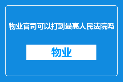 物业官司可以打到最高人民法院吗(物业纠纷能否上诉至最高人民法院？)