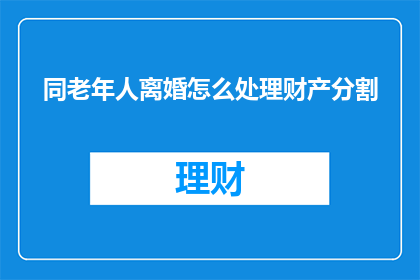 同老年人离婚怎么处理财产分割(如何处理老年人离婚时的财产分割问题？)